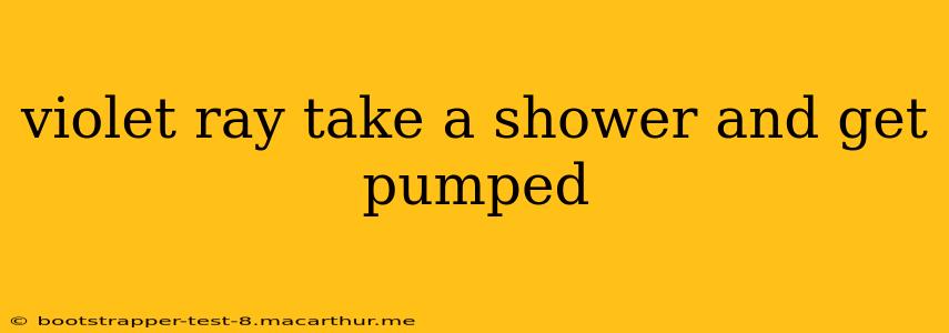 violet ray take a shower and get pumped