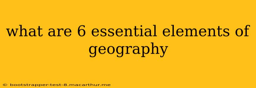 what are 6 essential elements of geography