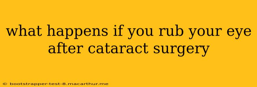 what happens if you rub your eye after cataract surgery