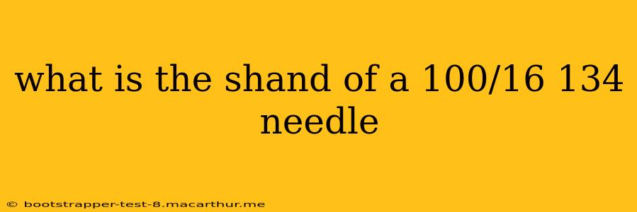 what is the shand of a 100/16 134 needle