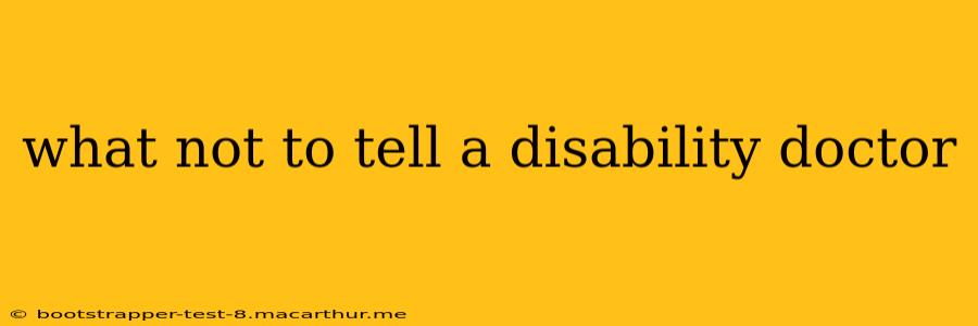 what not to tell a disability doctor