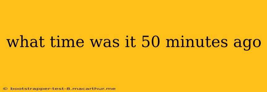 what time was it 50 minutes ago