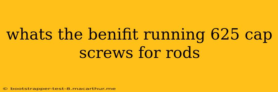 whats the benifit running 625 cap screws for rods