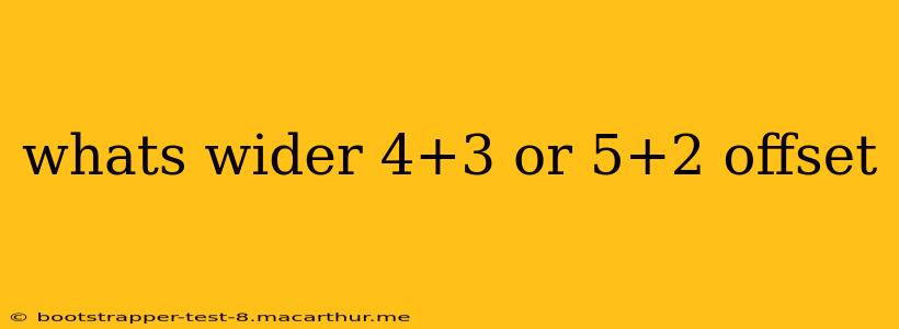 whats wider 4+3 or 5+2 offset