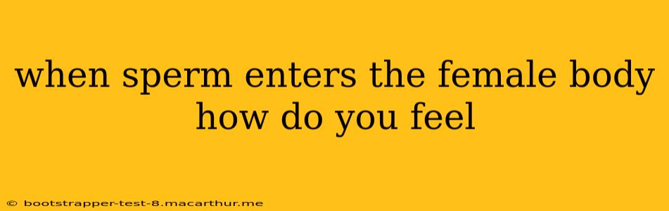 when sperm enters the female body how do you feel