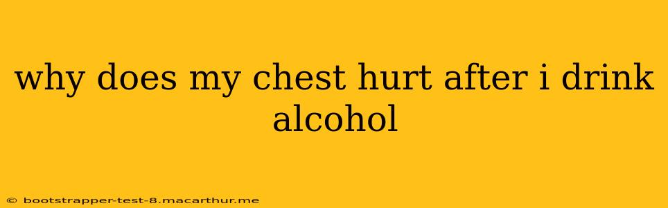 why does my chest hurt after i drink alcohol