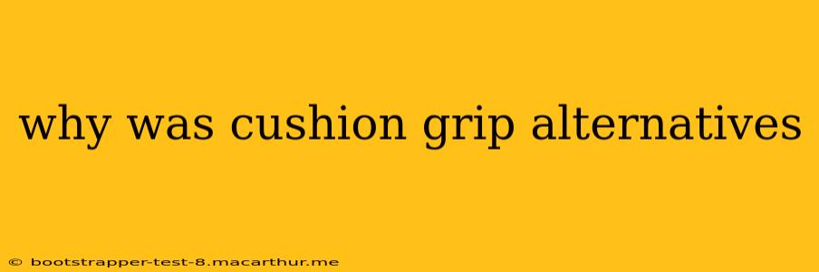 why was cushion grip alternatives